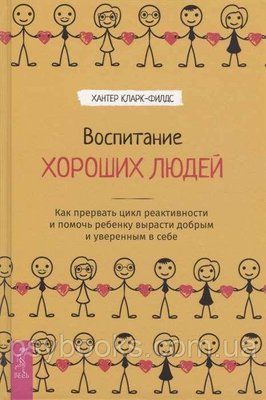 Виховання хороших людей. Як перервати цикл реактивності і допомогти дитині вирости добрим. Кларк-Філдс Хантер 1481982046 фото